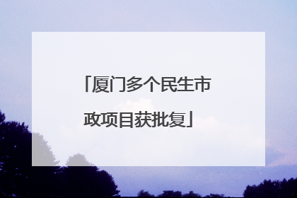 厦门多个民生市政项目获批复