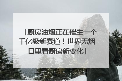 厨房油烟正在催生一个千亿级新赛道！世界无烟日里看厨房新变化