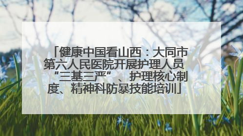 健康中国看山西：大同市第六人民医院开展护理人员“三基三严”、护理核心制度、精神科防暴技能培训