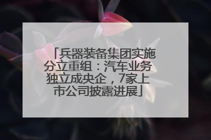 兵器装备集团实施分立重组：汽车业务独立成央企，7家上市公司披露进展