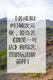 养成系IP打破次元壁，爱奇艺《微笑一号店》将综艺营销玩出新花样