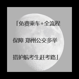 免费乘车+全流程保障 郑州公交多举措护航考生赶考路