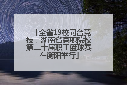 全省19校同台竞技，湖南省高职院校第二十届职工篮球赛在衡阳举行
