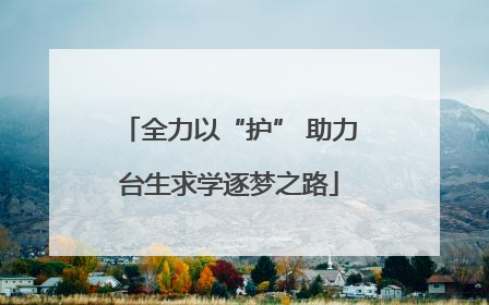 全力以“护” 助力台生求学逐梦之路