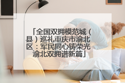 全国双拥模范城（县）巡礼重庆市渝北区：军民同心铸荣光 渝北双拥谱新篇