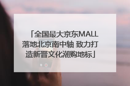 全国最大京东MALL落地北京南中轴 致力打造新晋文化潮购地标