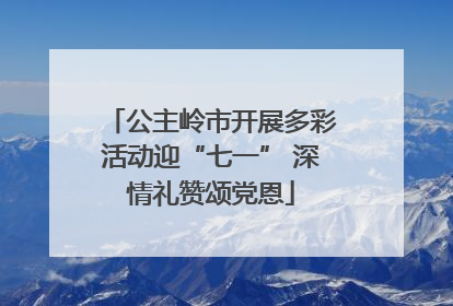 公主岭市开展多彩活动迎“七一” 深情礼赞颂党恩