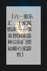 六一童乐汇，土家风情浓——张家界国家森林公园门票站暖心宠游客