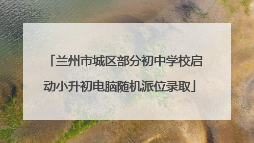 兰州市城区部分初中学校启动小升初电脑随机派位录取