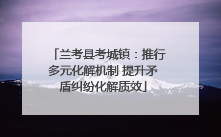 兰考县考城镇：推行多元化解机制 提升矛盾纠纷化解质效