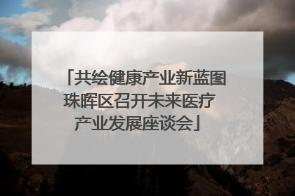 共绘健康产业新蓝图 珠晖区召开未来医疗产业发展座谈会