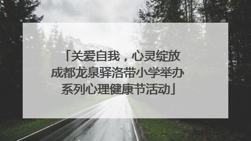 关爱自我，心灵绽放 成都龙泉驿洛带小学举办系列心理健康节活动
