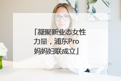 凝聚新业态女性力量，浦东Pro妈妈妇联成立