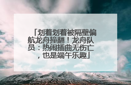 划着划着被隔壁偏航龙舟撞翻！龙舟队员：热闹插曲无伤亡，也是端午乐趣