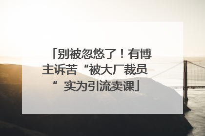 别被忽悠了！有博主诉苦“被大厂裁员”实为引流卖课