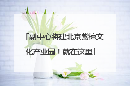 副中心将建北京紫檀文化产业园！就在这里