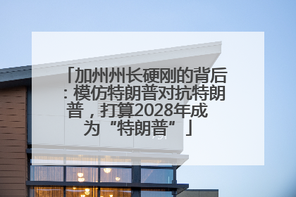 加州州长硬刚的背后：模仿特朗普对抗特朗普，打算2028年成为“特朗普”