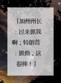 加州州长：过来抓我啊；特朗普：抓他，这很棒！