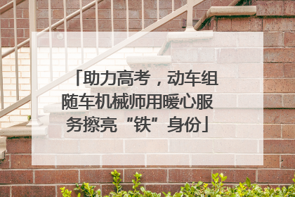 助力高考，动车组随车机械师用暖心服务擦亮“铁”身份