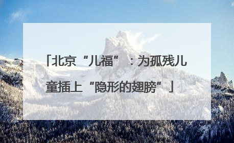 北京“儿福”：为孤残儿童插上“隐形的翅膀”