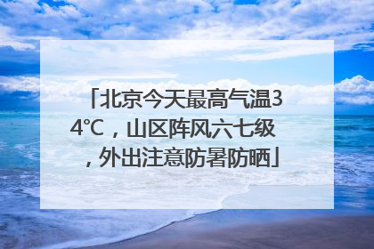 北京今天最高气温34℃，山区阵风六七级，外出注意防暑防晒