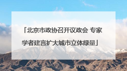 北京市政协召开议政会 专家学者建言扩大城市立体绿量