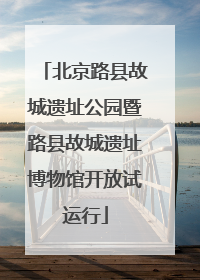 北京路县故城遗址公园暨路县故城遗址博物馆开放试运行