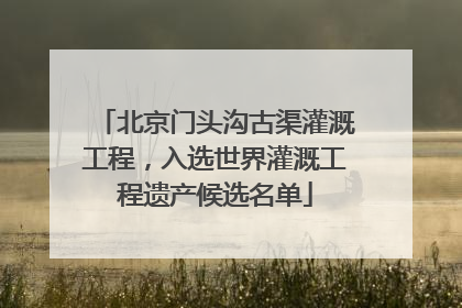 北京门头沟古渠灌溉工程，入选世界灌溉工程遗产候选名单