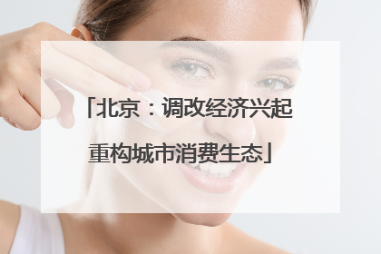 北京：调改经济兴起 重构城市消费生态