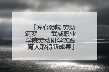 匠心领航 劳动筑梦——武威职业学院劳动研学实践育人取得新成果