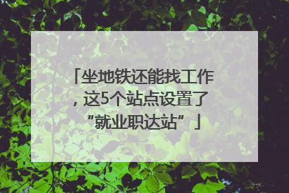 坐地铁还能找工作，这5个站点设置了“就业职达站”