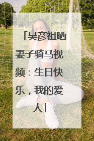 吴彦祖晒妻子骑马视频：生日快乐，我的爱人