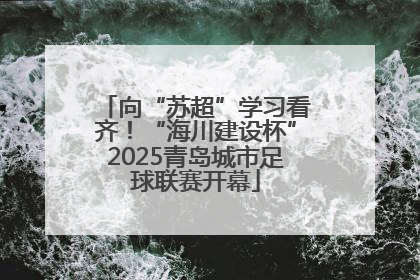 向“苏超”学习看齐！“海川建设杯”2025青岛城市足球联赛开幕