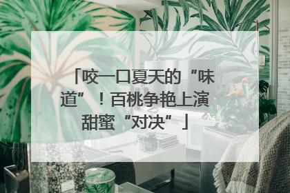 咬一口夏天的“味道”！百桃争艳上演甜蜜“对决”