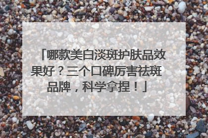 哪款美白淡斑护肤品效果好？三个口碑厉害祛斑品牌，科学拿捏！