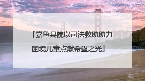 嘉鱼县院以司法救助助力困境儿童点燃希望之光