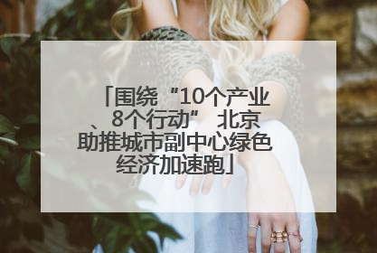 围绕“10个产业、8个行动” 北京助推城市副中心绿色经济加速跑