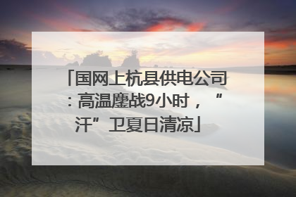 国网上杭县供电公司：高温鏖战9小时，“汗”卫夏日清凉