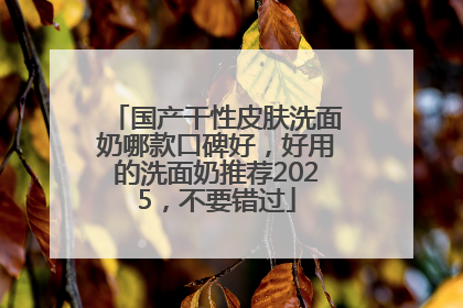 国产干性皮肤洗面奶哪款口碑好，好用的洗面奶推荐2025，不要错过