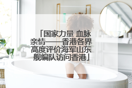 国家力量 血脉亲情——香港各界高度评价海军山东舰编队访问香港