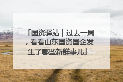 国资驿站｜过去一周，看看山东国资国企发生了哪些新鲜事儿