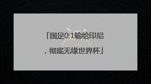 国足0:1输给印尼，彻底无缘世界杯