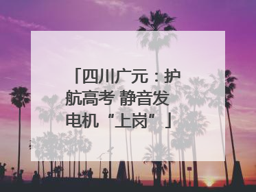 四川广元：护航高考 静音发电机“上岗”