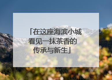 在这座海滨小城 看见一抹茶香的传承与新生