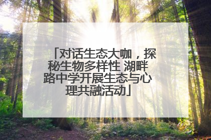 对话生态大咖，探秘生物多样性 湖畔路中学开展生态与心理共融活动