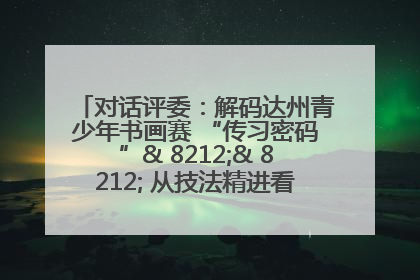 对话评委：解码达州青少年书画赛 “传习密码”& 8212;& 8212; 从技法精进看文化传承新活力