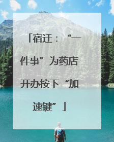宿迁：“一件事”为药店开办按下“加速键”