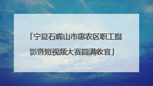 宁夏石嘴山市惠农区职工摄影暨短视频大赛圆满收官
