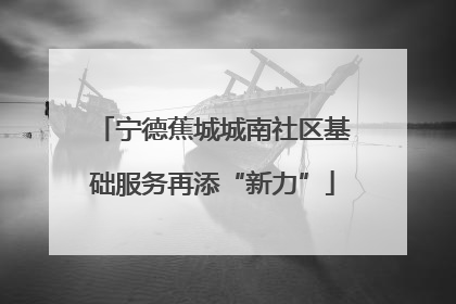 宁德蕉城城南社区基础服务再添“新力”