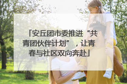 安丘团市委推进“共青团伙伴计划”，让青春与社区双向奔赴